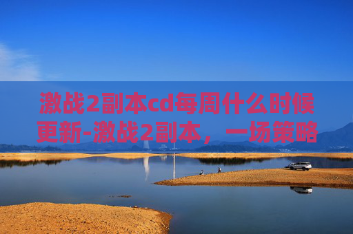 激战2副本cd每周什么时候更新-激战2副本，一场策略与技巧的较量