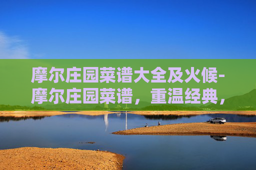 摩尔庄园菜谱大全及火候-摩尔庄园菜谱,重温经典,探索美食的魔力 摩尔庄园菜谱大全及火候-摩尔庄园菜谱,重温经典,探索美食的魔力