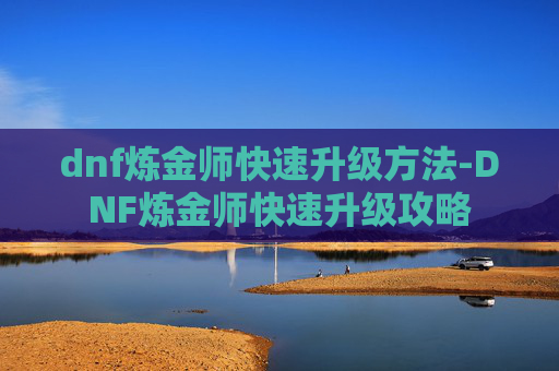 dnf炼金师快速升级方法-DNF炼金师快速升级攻略 dnf炼金师快速升级方法-DNF炼金师快速升级攻略