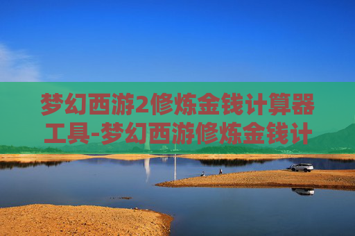 梦幻西游2修炼金钱计算器工具-梦幻西游修炼金钱计算器,揭秘游戏中的财富增长秘诀 梦幻西游2修炼金钱计算器工具-梦幻西游修炼金钱计算器,揭秘游戏中的财富增长秘诀