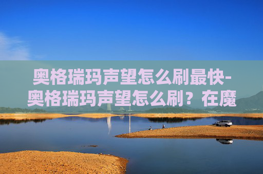 奥格瑞玛声望怎么刷最快-奥格瑞玛声望怎么刷?在魔兽世界中,奥格瑞玛是一个充满挑战和机遇的地点,对于许多玩家来说,提升自己的声望等级是一个重要的目标。下面,我将分享一些实用的技巧和策略,帮助你快速提升奥格瑞玛的声望 奥格瑞玛声望怎么刷最快-奥格瑞玛声望怎么刷?在魔兽世界中,奥格瑞玛是一个充满挑战和机遇的地点,对于许多玩家来说,提升自己的声望等级是一个重要的目标。下面,我将分享一些实用的技巧和策略,帮助你快速提升奥格瑞玛的声望