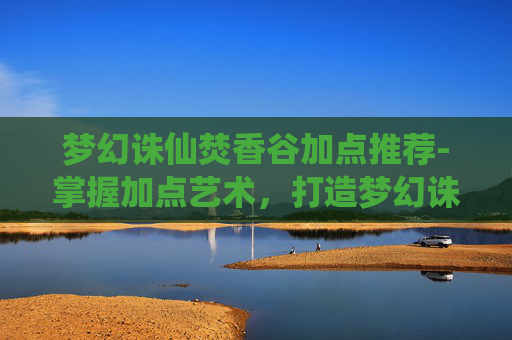 梦幻诛仙焚香谷加点推荐-掌握加点艺术,打造梦幻诛仙中的焚香谷传奇 梦幻诛仙焚香谷加点推荐-掌握加点艺术,打造梦幻诛仙中的焚香谷传奇