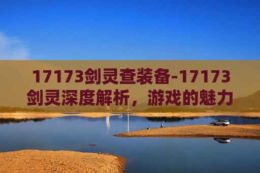 17173剑灵查装备-17173剑灵深度解析,游戏的魅力与挑战