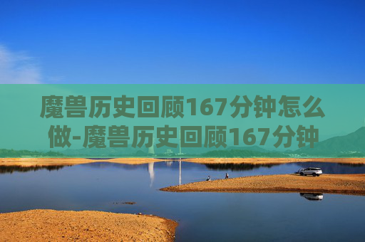 魔兽历史回顾167分钟怎么做-魔兽历史回顾167分钟 魔兽历史回顾167分钟怎么做-魔兽历史回顾167分钟