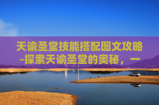天谕圣堂技能搭配图文攻略-探索天谕圣堂的奥秘,一个神秘而引人入胜的地点 天谕圣堂技能搭配图文攻略-探索天谕圣堂的奥秘,一个神秘而引人入胜的地点