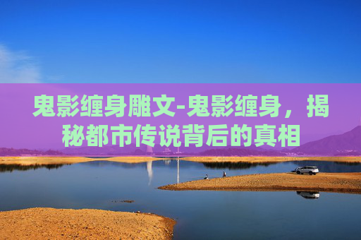 鬼影缠身雕文-鬼影缠身,揭秘都市传说背后的真相 鬼影缠身雕文-鬼影缠身,揭秘都市传说背后的真相