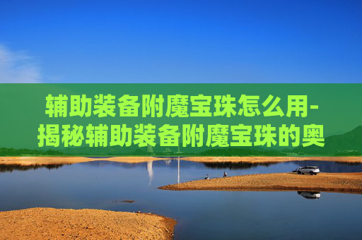 辅助装备附魔宝珠怎么用-揭秘辅助装备附魔宝珠的奥秘