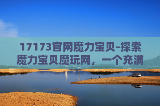 17173官网魔力宝贝-探索魔力宝贝魔玩网,一个充满魔法与乐趣的虚拟世界 17173官网魔力宝贝-探索魔力宝贝魔玩网,一个充满魔法与乐趣的虚拟世界
