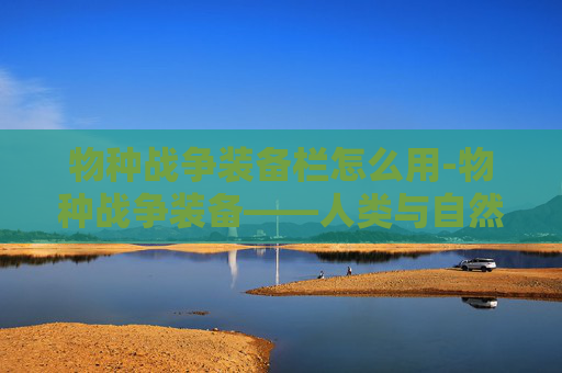 物种战争装备栏怎么用-物种战争装备——人类与自然的新较量 物种战争装备栏怎么用-物种战争装备——人类与自然的新较量
