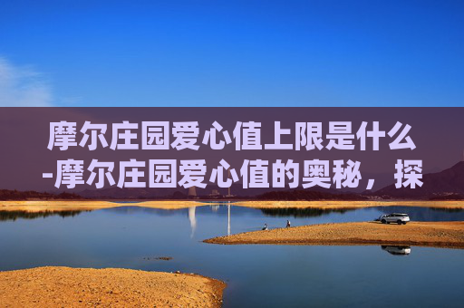 摩尔庄园爱心值上限是什么-摩尔庄园爱心值的奥秘,探索如何积累与使用 摩尔庄园爱心值上限是什么-摩尔庄园爱心值的奥秘,探索如何积累与使用