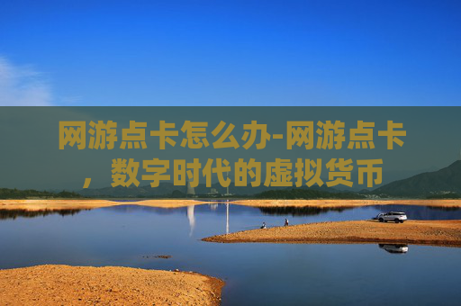 网游点卡怎么办-网游点卡，数字时代的虚拟货币