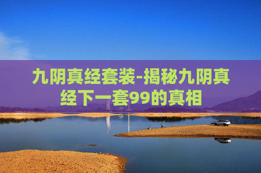 九阴真经套装-揭秘九阴真经下一套99的真相