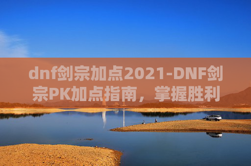 dnf剑宗加点2021-DNF剑宗PK加点指南,掌握胜利的关键 dnf剑宗加点2021-DNF剑宗PK加点指南,掌握胜利的关键