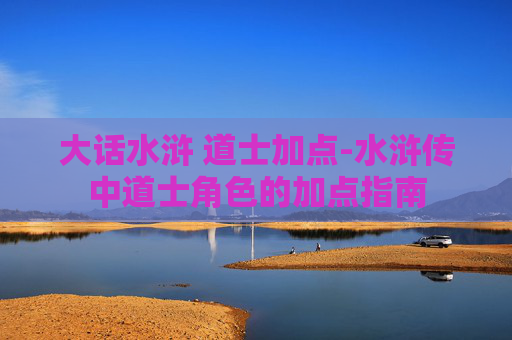 大话水浒 道士加点-水浒传中道士角色的加点指南