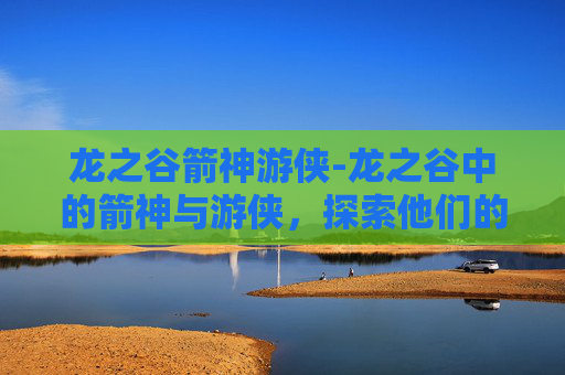龙之谷箭神游侠-龙之谷中的箭神与游侠,探索他们的神秘力量 龙之谷箭神游侠-龙之谷中的箭神与游侠,探索他们的神秘力量