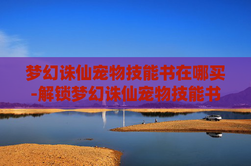 梦幻诛仙宠物技能书在哪买-解锁梦幻诛仙宠物技能书的奥秘 梦幻诛仙宠物技能书在哪买-解锁梦幻诛仙宠物技能书的奥秘