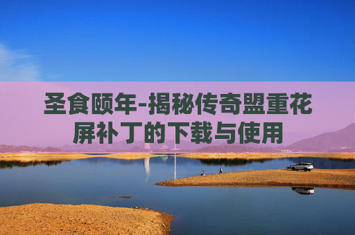 圣食颐年-揭秘传奇盟重花屏补丁的下载与使用 圣食颐年-揭秘传奇盟重花屏补丁的下载与使用