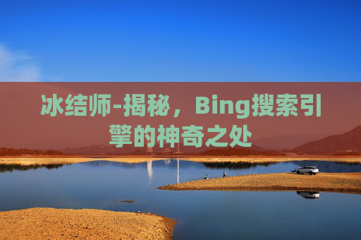 冰结师-揭秘,Bing搜索引擎的神奇之处 冰结师-揭秘,Bing搜索引擎的神奇之处