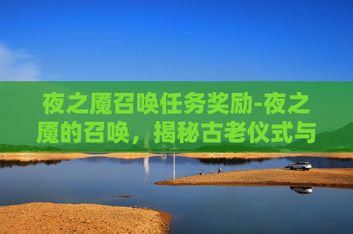 夜之魇召唤任务奖励-夜之魇的召唤,揭秘古老仪式与现代应用 夜之魇召唤任务奖励-夜之魇的召唤,揭秘古老仪式与现代应用