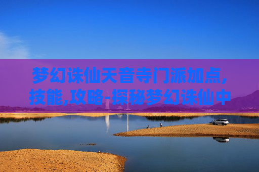 梦幻诛仙天音寺门派加点,技能,攻略-探秘梦幻诛仙中的天音寺——一个充满神秘与宁静的古刹
