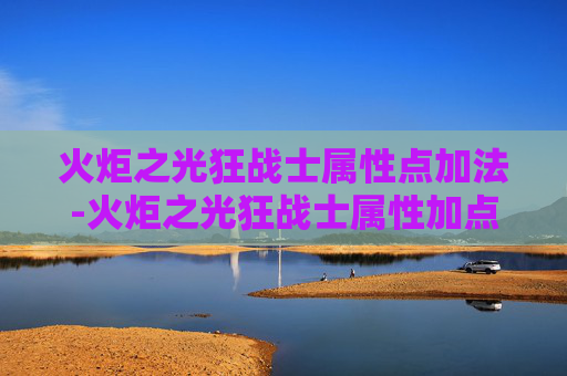 火炬之光狂战士属性点加法-火炬之光狂战士属性加点指南 火炬之光狂战士属性点加法-火炬之光狂战士属性加点指南