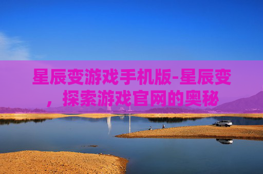星辰变游戏手机版-星辰变,探索游戏官网的奥秘 星辰变游戏手机版-星辰变,探索游戏官网的奥秘