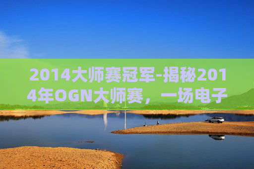2014大师赛冠军-揭秘2014年OGN大师赛,一场电子竞技的巅峰对决 2014大师赛冠军-揭秘2014年OGN大师赛,一场电子竞技的巅峰对决