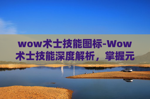 wow术士技能图标-Wow术士技能深度解析，掌握元素魔法的力量