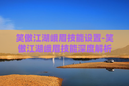 笑傲江湖峨眉技能设置-笑傲江湖峨眉技能深度解析 笑傲江湖峨眉技能设置-笑傲江湖峨眉技能深度解析