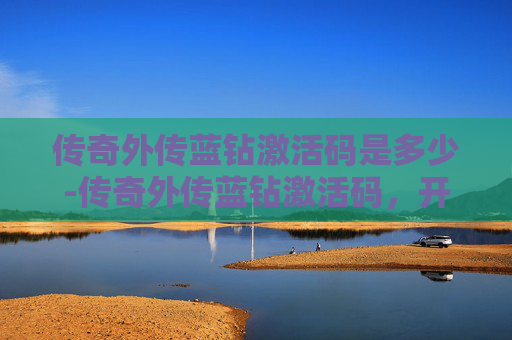 传奇外传蓝钻激活码是多少-传奇外传蓝钻激活码，开启你的传奇之旅