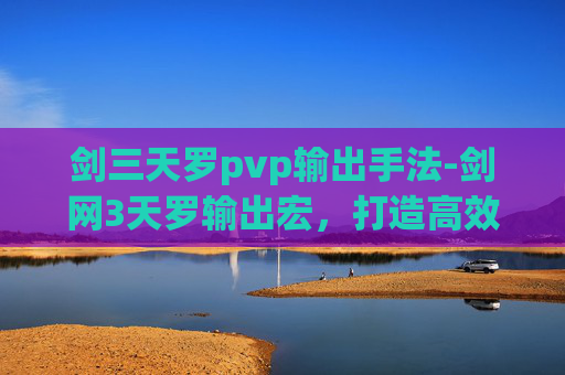 剑三天罗pvp输出手法-剑网3天罗输出宏，打造高效战斗的秘诀