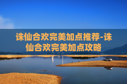 诛仙合欢完美加点推荐-诛仙合欢完美加点攻略 诛仙合欢完美加点推荐-诛仙合欢完美加点攻略