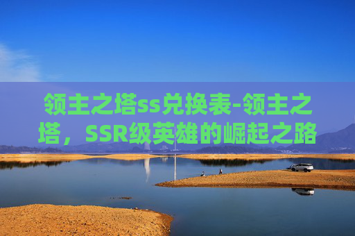 领主之塔ss兑换表-领主之塔,SSR级英雄的崛起之路 领主之塔ss兑换表-领主之塔,SSR级英雄的崛起之路