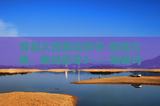 穿越火线集结命令-穿越火线，集结密令3——策略与技巧的完美融合