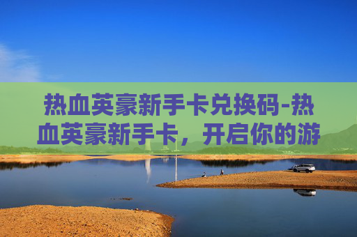 热血英豪新手卡兑换码-热血英豪新手卡，开启你的游戏之旅