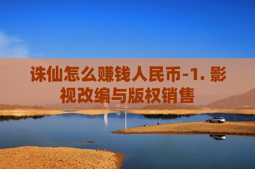 诛仙怎么赚钱人民币-1. 影视改编与版权销售
