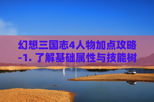 幻想三国志4人物加点攻略-1. 了解基础属性与技能树