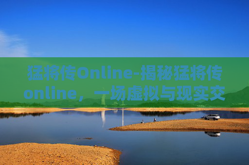 猛将传Online-揭秘猛将传online，一场虚拟与现实交织的传奇之旅