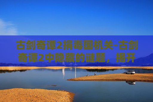 古剑奇谭2捐毒国机关-古剑奇谭2中隐藏的谜题，揭开捐毒机关的神秘面纱