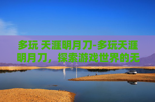 多玩 天涯明月刀-多玩天涯明月刀，探索游戏世界的无限可能