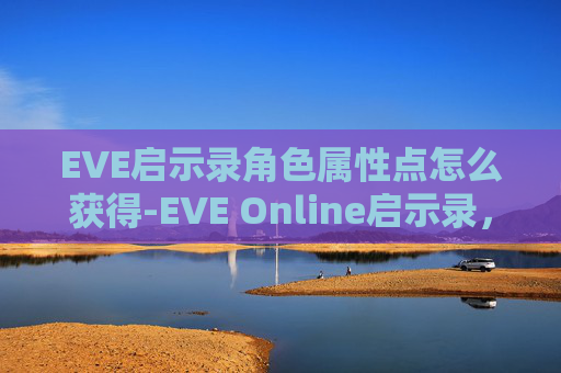 EVE启示录角色属性点怎么获得-EVE Online启示录,虚拟宇宙中的冒险与挑战 EVE启示录角色属性点怎么获得-EVE Online启示录,虚拟宇宙中的冒险与挑战