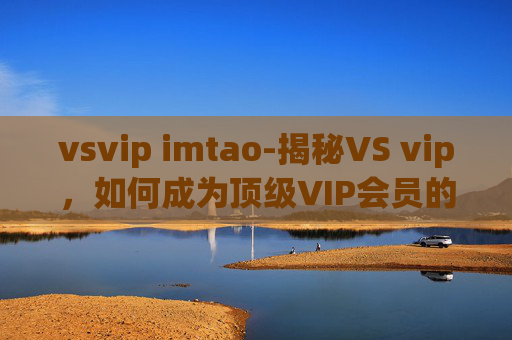 vsvip imtao-揭秘VS vip,如何成为顶级VIP会员的秘诀 vsvip imtao-揭秘VS vip,如何成为顶级VIP会员的秘诀
