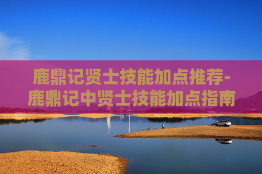 鹿鼎记贤士技能加点推荐-鹿鼎记中贤士技能加点指南,如何最大化你的策略与实力 鹿鼎记贤士技能加点推荐-鹿鼎记中贤士技能加点指南,如何最大化你的策略与实力