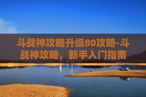 斗战神攻略升级80攻略-斗战神攻略,新手入门指南 斗战神攻略升级80攻略-斗战神攻略,新手入门指南
