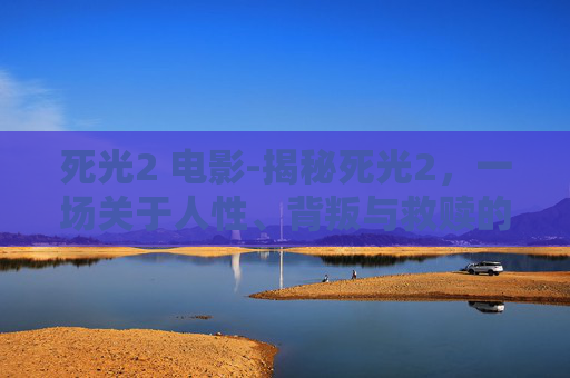 死光2 电影-揭秘死光2,一场关于人性、背叛与救赎的深度剖析 死光2 电影-揭秘死光2,一场关于人性、背叛与救赎的深度剖析