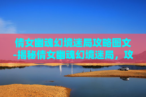 倩女幽魂幻境迷局攻略图文-揭秘倩女幽魂幻境迷局,攻略全解析 倩女幽魂幻境迷局攻略图文-揭秘倩女幽魂幻境迷局,攻略全解析