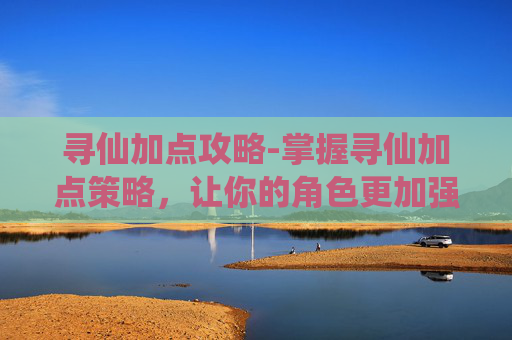 寻仙加点攻略-掌握寻仙加点策略,让你的角色更加强大 寻仙加点攻略-掌握寻仙加点策略,让你的角色更加强大