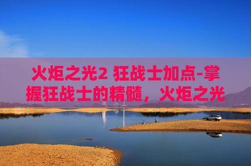 火炬之光2 狂战士加点-掌握狂战士的精髓，火炬之光2中的属性点配置指南