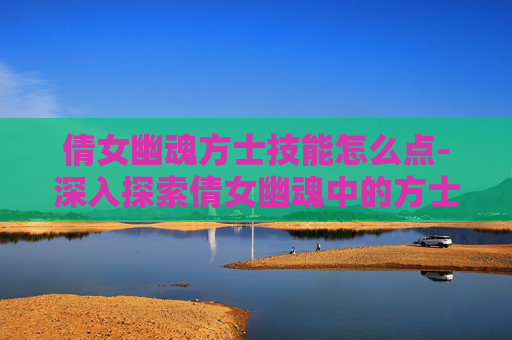 倩女幽魂方士技能怎么点-深入探索倩女幽魂中的方士技能 倩女幽魂方士技能怎么点-深入探索倩女幽魂中的方士技能