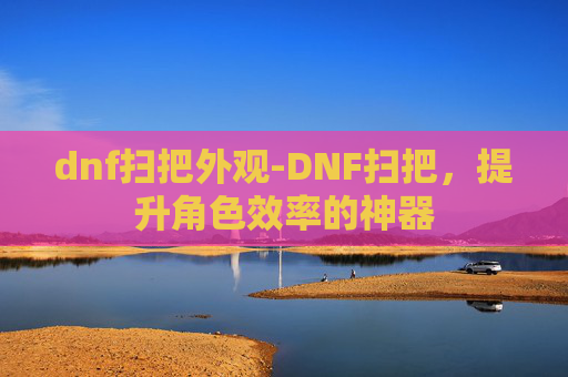 dnf扫把外观-DNF扫把,提升角色效率的神器 dnf扫把外观-DNF扫把,提升角色效率的神器